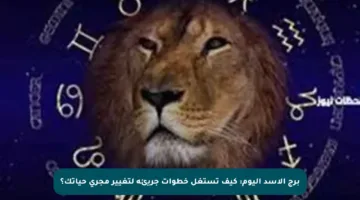 برج الأسد اليوم: كيف تستغل خطوات جريئة لتغيير مجرى حياتك؟